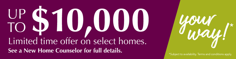 Up to $10,000 limited time offer. See a New Home Counselor for Details.